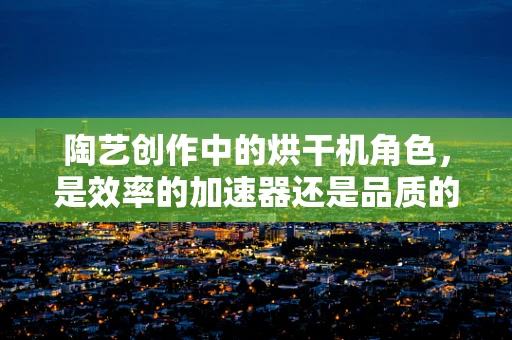 陶艺创作中的烘干机角色，是效率的加速器还是品质的守护者？