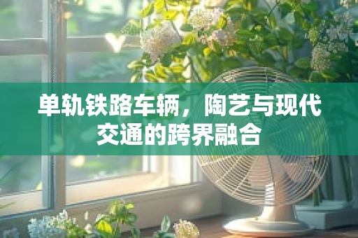 单轨铁路车辆，陶艺与现代交通的跨界融合