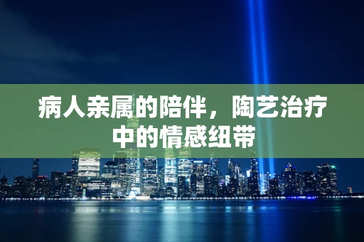 病人亲属的陪伴，陶艺治疗中的情感纽带