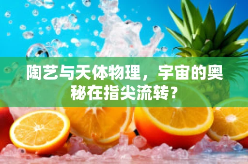 陶艺与天体物理，宇宙的奥秘在指尖流转？