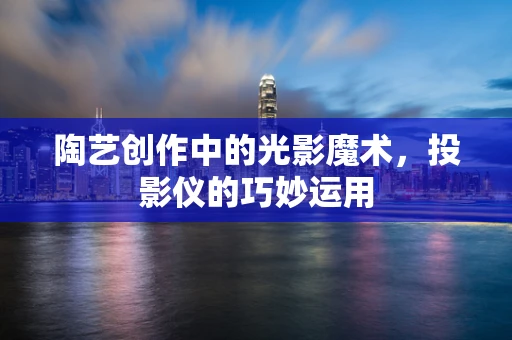 陶艺创作中的光影魔术，投影仪的巧妙运用