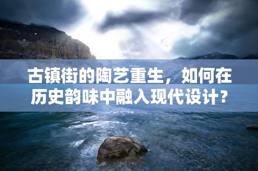古镇街的陶艺重生，如何在历史韵味中融入现代设计？