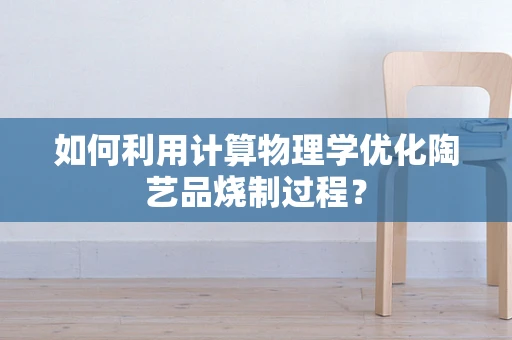 如何利用计算物理学优化陶艺品烧制过程？
