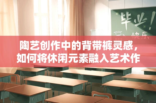 陶艺创作中的背带裤灵感，如何将休闲元素融入艺术作品？