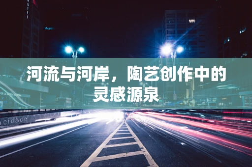 河流与河岸，陶艺创作中的灵感源泉