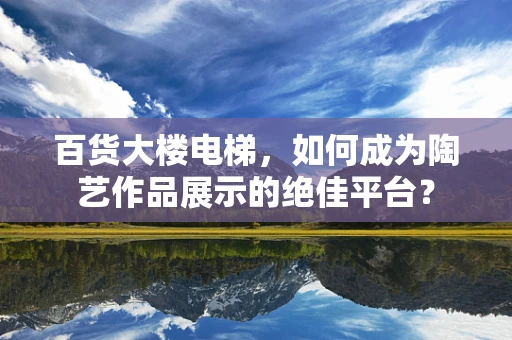 百货大楼电梯，如何成为陶艺作品展示的绝佳平台？