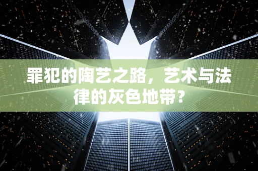 罪犯的陶艺之路，艺术与法律的灰色地带？