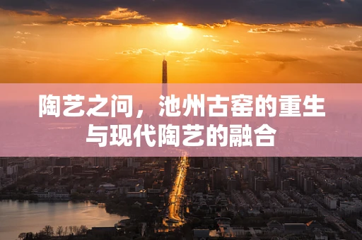 陶艺之问，池州古窑的重生与现代陶艺的融合