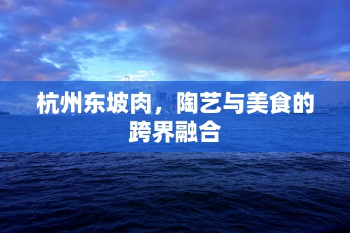 杭州东坡肉，陶艺与美食的跨界融合