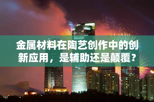 金属材料在陶艺创作中的创新应用，是辅助还是颠覆？