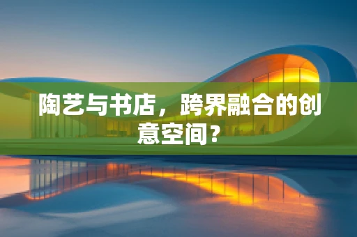 陶艺与书店，跨界融合的创意空间？