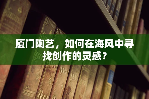 厦门陶艺，如何在海风中寻找创作的灵感？