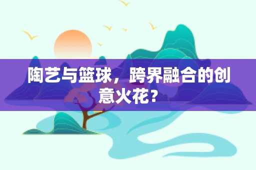 陶艺与篮球，跨界融合的创意火花？