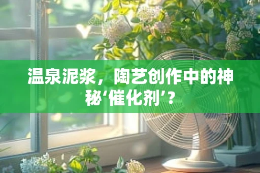 温泉泥浆，陶艺创作中的神秘‘催化剂’？