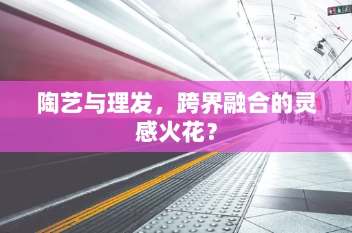 陶艺与理发，跨界融合的灵感火花？