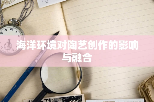 海洋环境对陶艺创作的影响与融合
