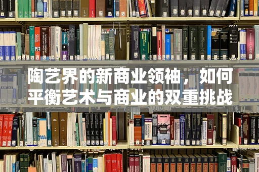 陶艺界的新商业领袖，如何平衡艺术与商业的双重挑战？