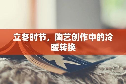 立冬时节，陶艺创作中的冷暖转换