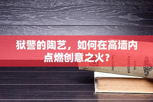 狱警的陶艺，如何在高墙内点燃创意之火？