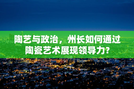 陶艺与政治，州长如何通过陶瓷艺术展现领导力？