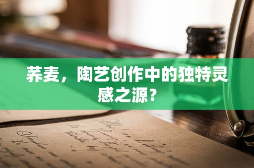 荞麦，陶艺创作中的独特灵感之源？