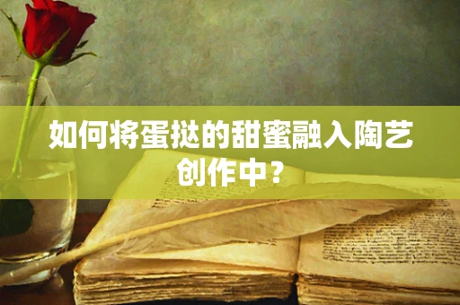 如何将蛋挞的甜蜜融入陶艺创作中？