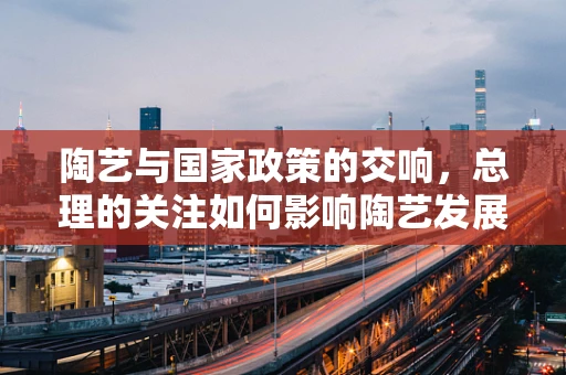 陶艺与国家政策的交响，总理的关注如何影响陶艺发展？