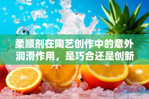 柔顺剂在陶艺创作中的意外润滑作用，是巧合还是创新？
