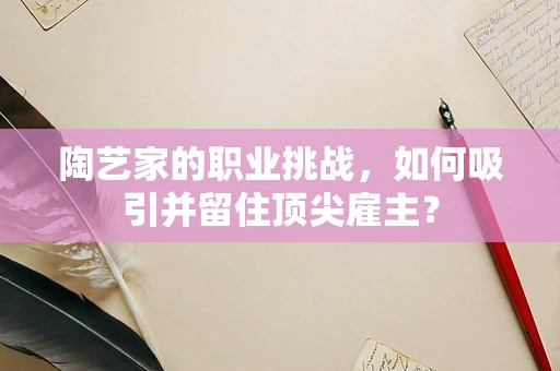 陶艺家的职业挑战，如何吸引并留住顶尖雇主？