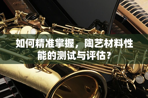 如何精准掌握，陶艺材料性能的测试与评估？