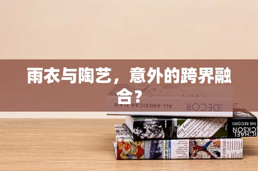 雨衣与陶艺，意外的跨界融合？