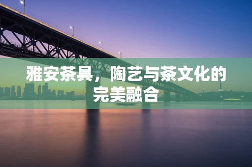 雅安茶具，陶艺与茶文化的完美融合