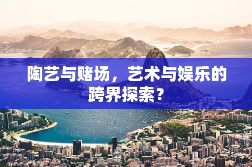 陶艺与赌场，艺术与娱乐的跨界探索？
