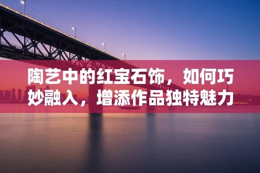 陶艺中的红宝石饰，如何巧妙融入，增添作品独特魅力？