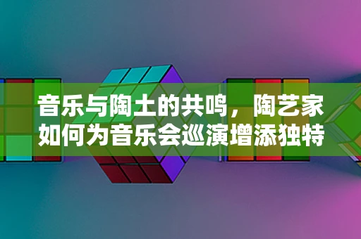 音乐与陶土的共鸣，陶艺家如何为音乐会巡演增添独特氛围？