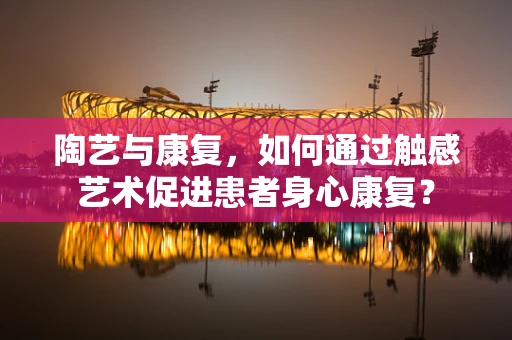 陶艺与康复，如何通过触感艺术促进患者身心康复？