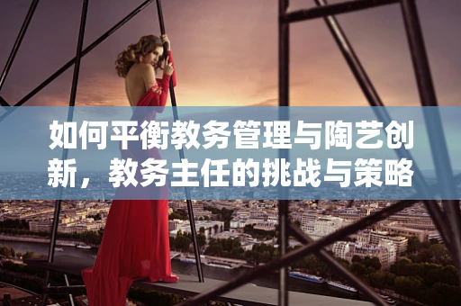 如何平衡教务管理与陶艺创新，教务主任的挑战与策略？