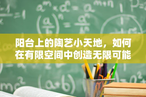 阳台上的陶艺小天地，如何在有限空间中创造无限可能？