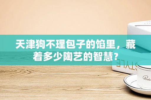 天津狗不理包子的馅里，藏着多少陶艺的智慧？