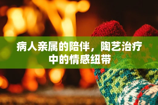 病人亲属的陪伴，陶艺治疗中的情感纽带