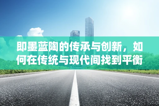 即墨蓝陶的传承与创新，如何在传统与现代间找到平衡？