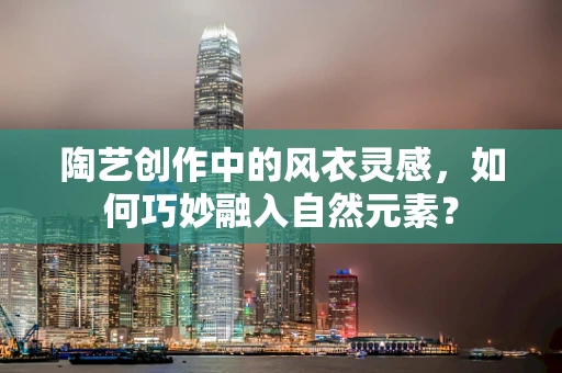 陶艺创作中的风衣灵感，如何巧妙融入自然元素？