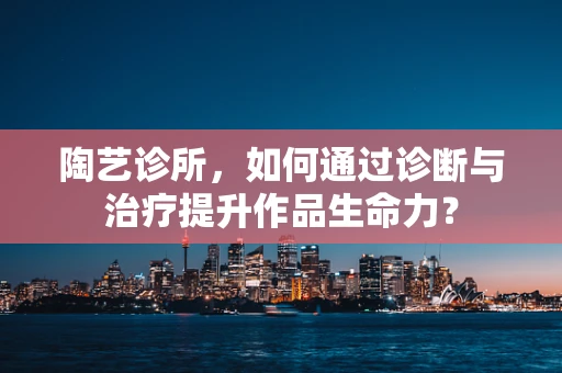陶艺诊所，如何通过诊断与治疗提升作品生命力？