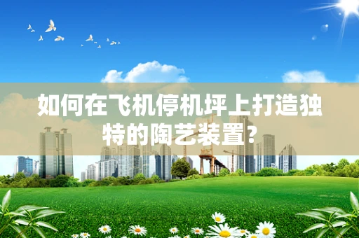 如何在飞机停机坪上打造独特的陶艺装置？
