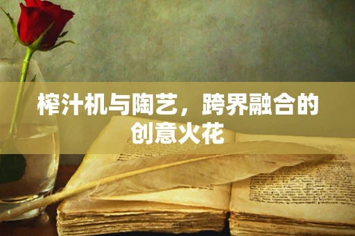 榨汁机与陶艺，跨界融合的创意火花