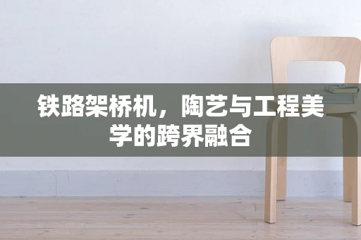 铁路架桥机，陶艺与工程美学的跨界融合