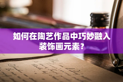 如何在陶艺作品中巧妙融入装饰画元素？