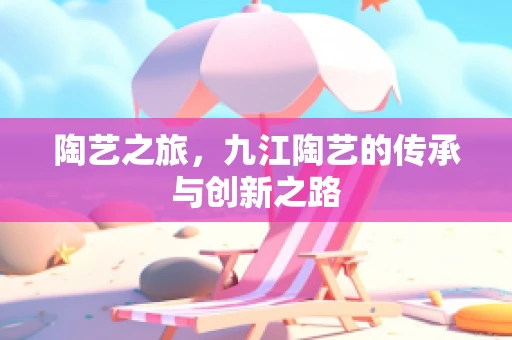 陶艺之旅，九江陶艺的传承与创新之路