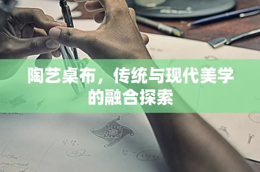 陶艺桌布，传统与现代美学的融合探索