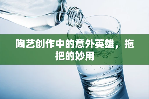 陶艺创作中的意外英雄，拖把的妙用